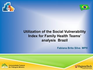 Utilization of the Social Vulnerability
Index for Family Health Teams’
analysis Brazil
Fabiana Brito Silva MPH
 