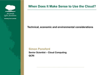 When Does It Make Sense to Use the Cloud? Technical, economic and environmental considerations Simon Ponsford Senior Scientist – Cloud Computing QCRI 