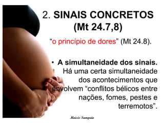 2. SINAIS CONCRETOS
      (Mt 24.7,8)
 “o princípio de dores” (Mt 24.8).

 • A simultaneidade dos sinais.
    Há uma certa simultaneidade
        dos acontecimentos que
 envolvem “conflitos bélicos entre
        nações, fomes, pestes e
                     terremotos”.
       Moisés Sampaio
 