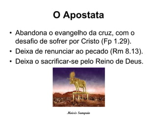 O Apostata
• Abandona o evangelho da cruz, com o
  desafio de sofrer por Cristo (Fp 1.29).
• Deixa de renunciar ao pecado (Rm 8.13).
• Deixa o sacrificar-se pelo Reino de Deus.




                  Moisés Sampaio
 