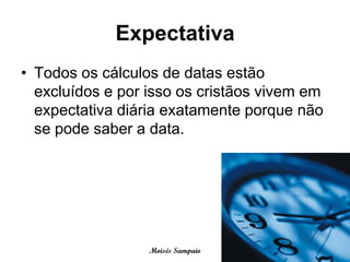 Expectativa
• Todos os cálculos de datas estão
  excluídos e por isso os cristãos vivem em
  expectativa diária exatamente porque não
  se pode saber a data.




                  Moisés Sampaio
 