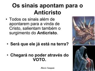 Os sinais apontam para o
          Anticristo
• Todos os sinais além de
  apontarem para a vinda de
  Cristo, salientam também o
  surgimento do Anticristo.

• Será que ele já está na terra?

• Chegará no poder através do
            VOTO.
                 Moisés Sampaio
 
