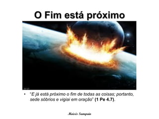 O Fim está próximo




• “E já está próximo o fim de todas as coisas; portanto,
  sede sóbrios e vigiai em oração” (1 Pe 4.7).


                      Moisés Sampaio
 