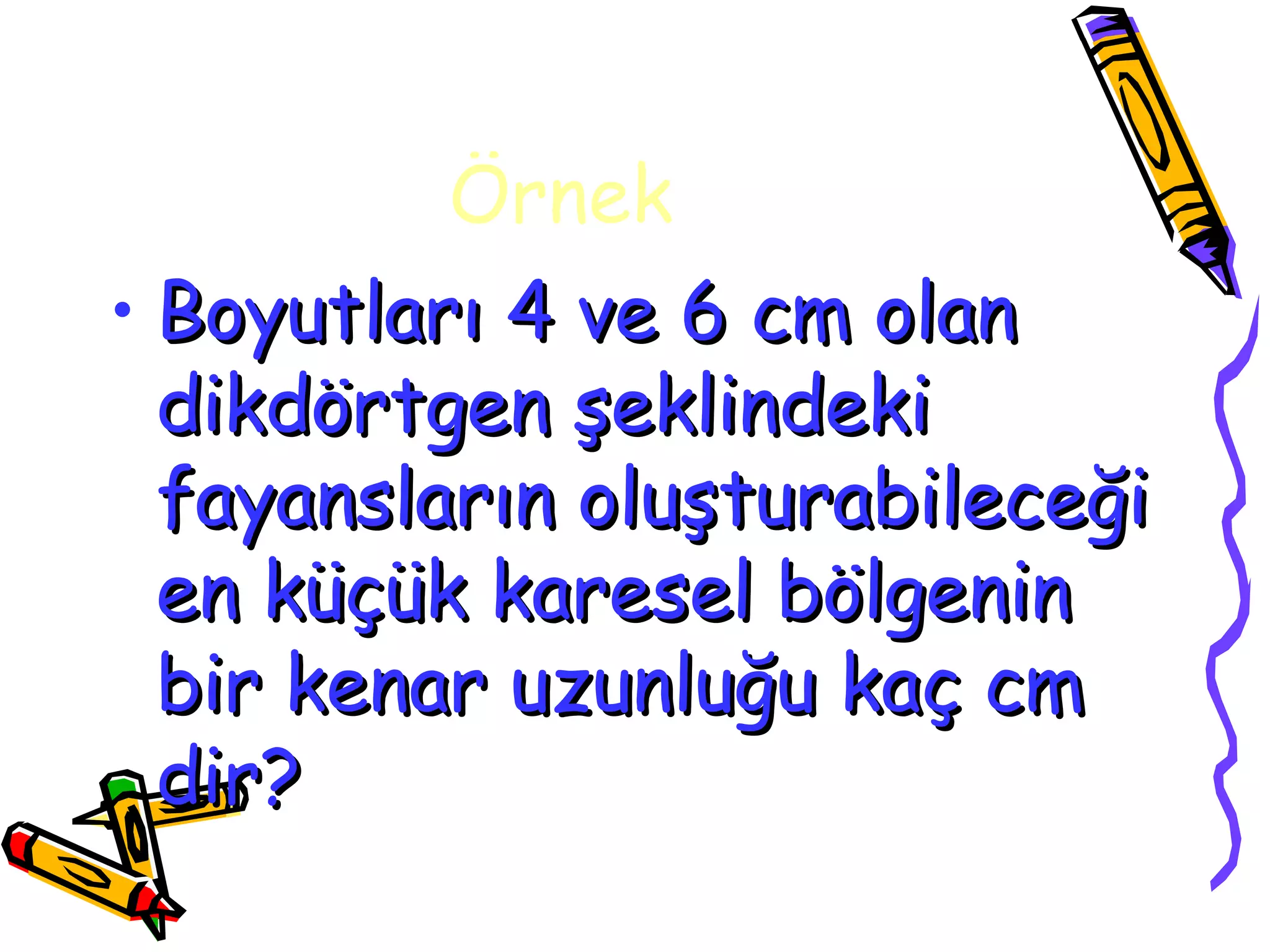 Örnek
• Boyutları 4 ve 6 cm olan
  dikdörtgen şeklindeki
  fayansların oluşturabileceği
  en küçük karesel bölgenin
  bir kenar uzunluğu kaç cm
  dir?
 