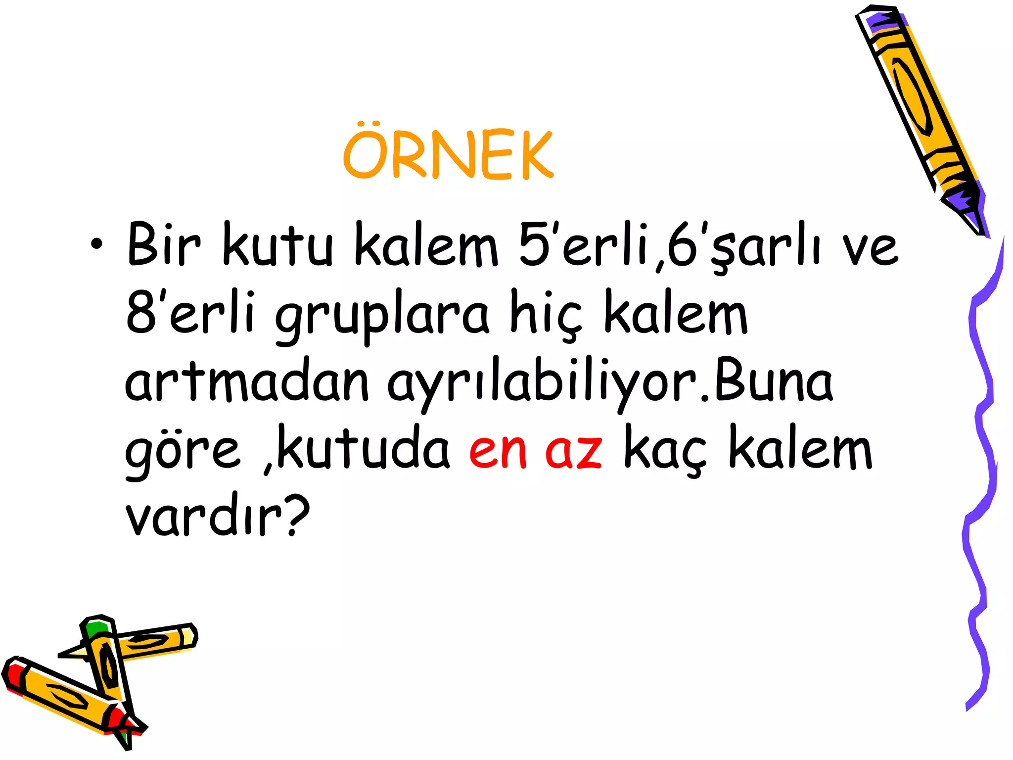 ÖRNEK
• Bir kutu kalem 5’erli,6’şarlı ve
  8’erli gruplara hiç kalem
  artmadan ayrılabiliyor.Buna
  göre ,kutuda en az kaç kalem
  vardır?
 