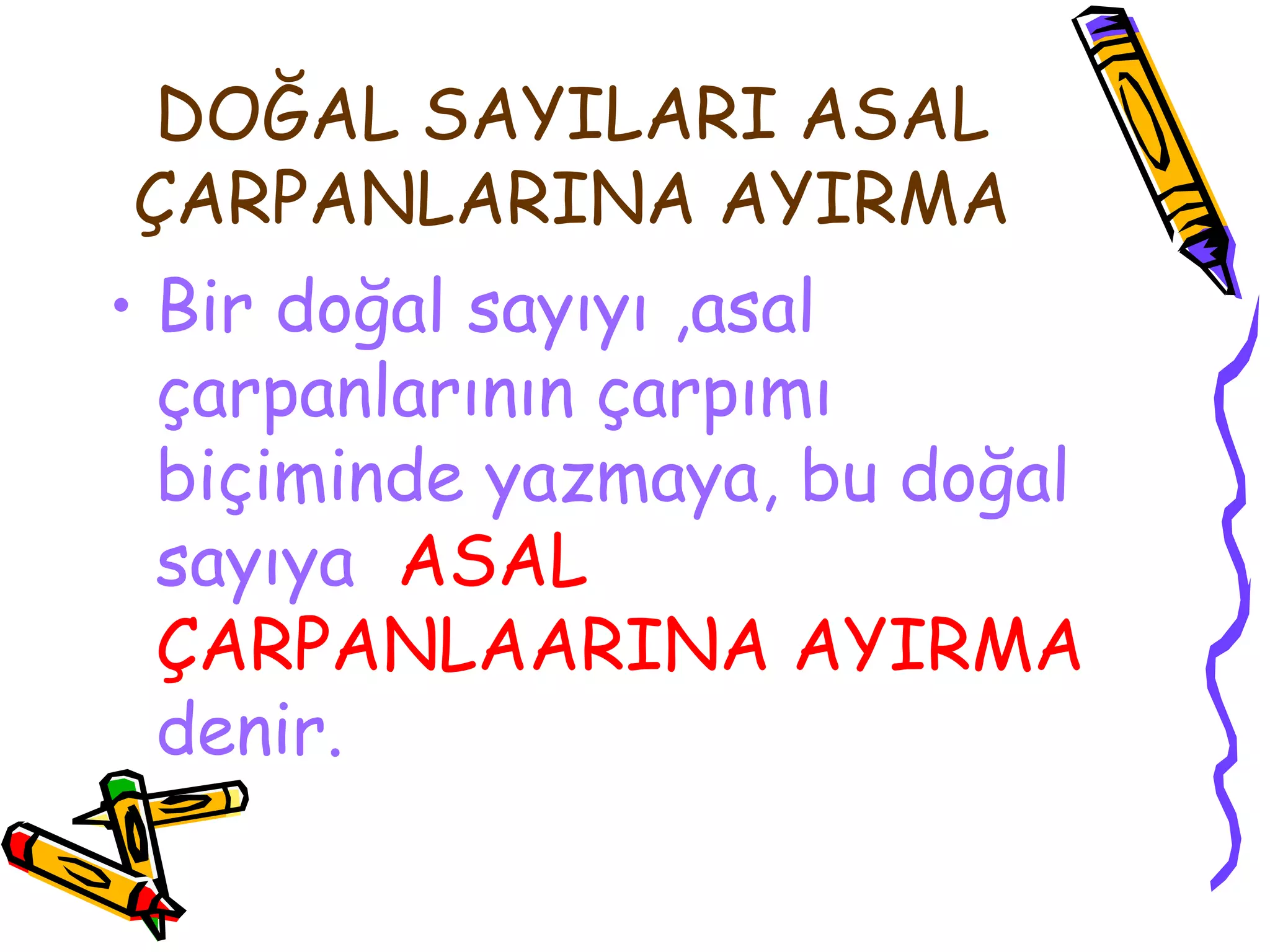 DOĞAL SAYILARI ASAL
ÇARPANLARINA AYIRMA
• Bir doğal sayıyı ,asal
  çarpanlarının çarpımı
  biçiminde yazmaya, bu doğal
  sayıya ASAL
  ÇARPANLAARINA AYIRMA
  denir.
 
