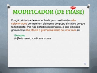 Função sintática desempenhada por constituintes não
selecionados por nenhum elemento do grupo sintático de que
fazem parte. Por não serem selecionados, a sua omissão
geralmente não afecta a gramaticalidade de uma frase (i).
  Exemplos
  (i) [Felizmente], vou ficar em casa.




                                                         13
 