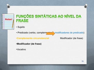 Notas!


         • Sujeito

         • Predicado (verbo, complementos e modificadores de predicado)

         •Complemento circunstancial             Modificador (de frase)

         •Modificador (de frase)

         •Vocativo



                                                                     16
 