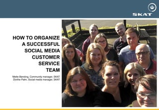 HOW TO ORGANIZE
A SUCCESSFUL
SOCIAL MEDIA
CUSTOMER
SERVICE
TEAM
Mette Børsting, Community manager, SKAT
Dorthe Palm, Social media manager, SKAT
 