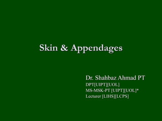 Skin & Appendages
Dr. Shahbaz Ahmad PT
DPT[UIPT][UOL]
MS-MSK-PT [UIPT][UOL]*
Lecturer [LIHS][LCPS]
 