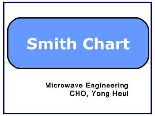 Smith Chart

 Microwave Engineering
       CHO, Yong Heui
 