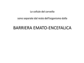 Le cellule del cervello
sono separate dal resto dell’organismo dalla
BARRIERA EMATO-ENCEFALICA
 
