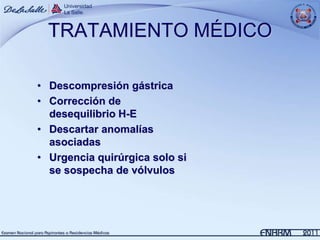 TRATAMIENTO MÉDICO

• Descompresión gástrica
• Corrección de
  desequilibrio H-E
• Descartar anomalías
  asociadas
• Urgencia quirúrgica solo si
  se sospecha de vólvulos
 