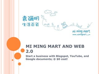 MI MING MART AND WEB 2.0 Start a business with Blogspot, YouTube, and Google documents; @ $0 cost! 