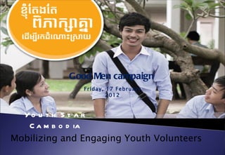 Good Men campaign
               Friday, 17 February
                       2012


  Yo u t h S t a r
   C a m b o d ia
Mobilizing and Engaging Youth Volunteers
 
