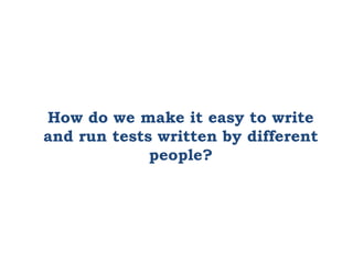 How do we make it easy to write
and run tests written by different
people?
 