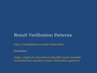 Result Verification Patterns
http://xunitpatterns.com/index.html
Examples:
https://github.com/zarras/myy803-junit-mockito-
tutorials/tree/master/result-verification-patterns
 
