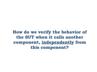 How do we verify the behavior of
the SUT when it calls another
component, independently from
this component?
 