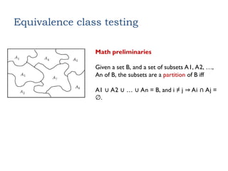 Equivalence class testing
Math preliminaries
Given a set B, and a set of subsets A1, A2, …,
An of B, the subsets are a partition of B iff
A1 A2 … An = B, and i ≠ j Ai Aj =
∪ ∪ ∪ ⇒ ∩
.
∅
 
