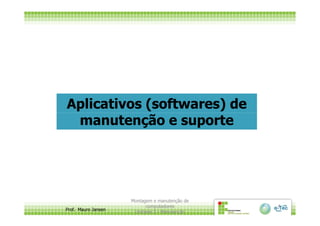 Aplicativos (softwares) de
manutenção e suporte
Prof. Mauro Jansen
Montagem e manutenção de
computadores
Unidade 3 - Manutenção
4
manutenção e suporte
 