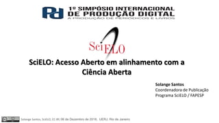 SciELO: Acesso Aberto em alinhamento com a
Ciência Aberta
Solange Santos
Coordenadora de Publicação
Programa SciELO / FAPESP
Solange Santos, SciELO, CC-BY, 06 de Dezembro de 2018, UERJ, Rio de Janeiro
 