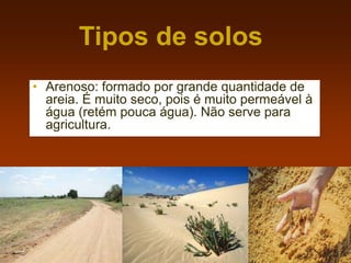 • Arenoso: formado por grande quantidade de
areia. É muito seco, pois é muito permeável à
água (retém pouca água). Não serve para
agricultura.
Tipos de solos
 