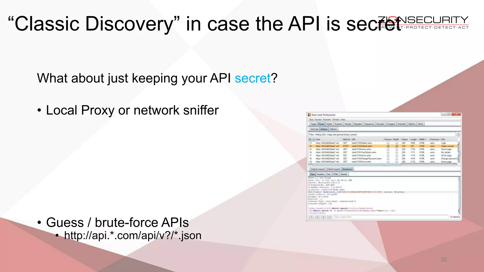“Classic Discovery” in case the API is secret
20
What about just keeping your API secret?
• Local Proxy or network sniffer
• Guess / brute-force APIs
• http://api.*.com/api/v?/*.json
 