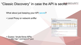 “Classic Discovery” in case the API is secret
20
What about just keeping your API secret?
• Local Proxy or network sniffer
• Guess / brute-force APIs
• http://api.*.com/api/v?/*.json
 