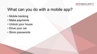 What can you do with a mobile app?
• Mobile banking
• Make payments
• Unlock your house
• Drive your car
• Store passwords
 