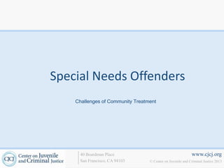 Special Needs Offenders
    Challenges of Community Treatment




      40 Boardman Place                                     www.cjcj.org
      San Francisco, CA 94103     © Center on Juvenile and Criminal Justice 2013
 