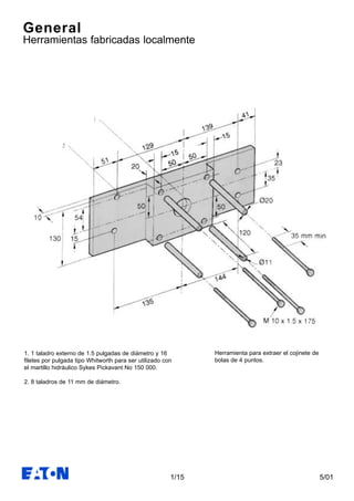 5/011/15
General
Herramientas fabricadas localmente
1. 1 taladro externo de 1.5 pulgadas de diámetro y 16
filetes por pulgada tipo Whitworth para ser utilizado con
el martillo hidráulico Sykes Pickavant No 150 000.
2. 8 taladros de 11 mm de diámetro.
Herramienta para extraer el cojinete de
bolas de 4 puntos.
 