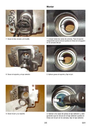 5/013/9
7. Sacar el clip circular y el muelle.
8. Sacar el soporte y el eje selector.
9. Sacar el pin y su soporte.
1. Limpiar todas las caras de uniones. Fijar el soporte
asegurando que la ranura queda en línea con el agujero
en la carcasa del pin.
2. Aplicar grasa al soporte y fijar el pin.
3. Aplicar una capa de grasa al eje selector y, ase-
gurando que la ranura en el eje selector queda en
línea con el pin en la carcasa, fijar el eje selector.
Montar
 