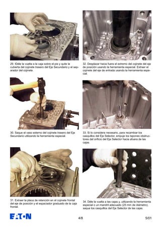 5/014/8
30. Saque el vaso externo del cojinete trasero del Eje
Secundario utilizando la herramienta especial.
31. Extraer la placa de retención en el cojinete frontal
del eje de posición y el espaciador graduado de la caja
frontal.
29. IDéle la vuelta a la caja sobre el pie y quite la
cubierta del cojinete trasero del Eje Secundario y el sep-
arador del cojinete.
32. Desplazar hacia fuera el extremo del cojinete del eje
de posición usando la herramienta especial. Extraer el
cojinete del eje de entrada usando la herramienta espe-
cial.
33. Si lo considera necesario, para recambiar los
casquillos del Eje Selector, empuje los tapones obstruc-
tores del orificio del Eje Selector hacia afuera de las
cajas.
34. Déle la vuelta a las cajas y, utilizando la herramienta
especial o un mandril adecuado (25 mm de diámetro),
saque los casquillos del Eje Selector de las cajas.
 