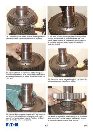 5/014/24
28. Comprobar que el engranaje de la 1ª cae dentro de
las tolerancias que especifica el gráfico.
29. Montar el cojinete de rodillos en aguja de la marcha
atrás. Lubricarlo y, con el saliente hacia abajo, montar
el engranaje de marcha atrás en el eje pral.
27. De entre la gama de circlips graduados disponibles,
escoger el que encaje en la ranura del eje pral. con
menor huelgo. Insertar el circlip en la ranura, cuidando
de no dañar la superficie del cojinete de rodillos en
aguja del eje pral.
24. Comprobar que el huelgo axial del engranaje de la 2ª
cae dentro de las tolerancias prescritas en el gráfico.
25. Montar y lubricar el cojinete de rodillos en aguja.
Montar el engranaje de la 1ª, cerciorándose de que sus
estrías engranan como es debido en las del collarín sin-
cronizador.
26. Caldear el cubo de marcha atrás a 85° Centígrados,
montándolo acto seguido, con el saliente en la parte
superior, en las estrías del eje pral. Apretar a fondo el
cubo de marcha atrás en su asiento.
 