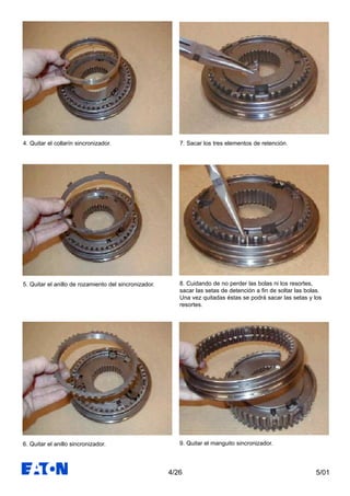 5/014/26
7. Sacar los tres elementos de retención.
8. Cuidando de no perder las bolas ni los resortes,
sacar las setas de detención a fin de soltar las bolas.
Una vez quitadas éstas se podrá sacar las setas y los
resortes.
9. Quitar el manguito sincronizador.
4. Quitar el collarín sincronizador.
5. Quitar el anillo de rozamiento del sincronizador.
6. Quitar el anillo sincronizador.
 