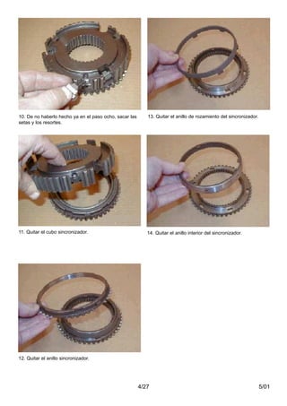 5/014/27
10. De no haberlo hecho ya en el paso ocho, sacar las
setas y los resortes.
11. Quitar el cubo sincronizador.
12. Quitar el anillo sincronizador.
13. Quitar el anillo de rozamiento del sincronizador.
14. Quitar el anillo interior del sincronizador.
 