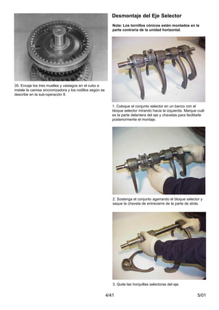 5/014/41
35. Encaje los tres muelles y vástagos en el cubo e
instale la camisa sincronizadora y los rodillos según se
describe en la sub-operación 9.
1. Coloque el conjunto selector en un banco con el
bloque selector mirando hacia la izquierda. Marque cuál
es la parte delantera del eje y chavetas para facilitarle
posteriormente el montaje.
2. Sostenga el conjunto agarrando el bloque selector y
saque la chaveta de entrecierre de la parte de atrás.
3. Quite las horquillas selectoras del eje.
Nota: Los tornillos cónicos están montados en la
parte contraria de la unidad horizontal.
Desmontaje del Eje Selector
 