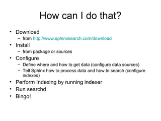 How can I do that? Download  from  http:// www.sphinxsearch.com /download Install  from package or sources Configure Define where and how to get data (configure data sources) Tell Sphinx how to process data and how to search (configure indexes) Perform Indexing by running indexer Run searchd Bingo! 