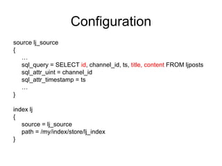 Configuration source lj_source { … sql_query = SELECT  id , channel_id, ts,  title, content  FROM ljposts sql_attr_uint = channel_id sql_attr_timestamp = ts … } index lj { source = lj_source path = /my/index/store/lj_index } 