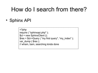 How do I search from there? Sphinx API <?php require ( "sphinxapi.php" ); $cl = new SphinxClient (); $res = $cl->Query ( "my first query", “my_index" ); var_dump ( $res ); // wham, bam, searching kinda done 