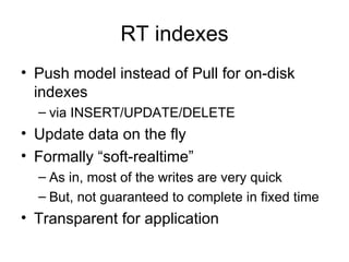 RT indexes Push model instead of Pull for on-disk indexes via INSERT/UPDATE/DELETE Update data on the fly Formally “soft-realtime” As in, most of the writes are very quick But, not guaranteed to complete in fixed time Transparent for application 