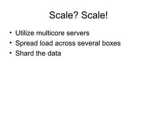 Scale? Scale! Utilize multicore servers Spread load across several boxes Shard the data 