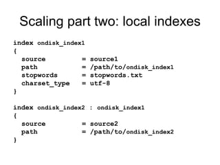 Scaling part two: local indexes index  ondisk_index1 { source  = source1 path  = /path/to/ ondisk_index1 stopwords  = stopwords.txt charset_type  = utf-8 } index  ondisk_index2  :  ondisk_index1 { source  = source2 path  = /path/to/ ondisk_index2 } 