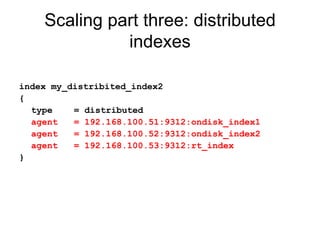 Scaling part three: distributed indexes index my_distribited_index2 { type  = distributed agent  = 192.168.100.51:9312:ondisk_index1 agent  = 192.168.100.52:9312:ondisk_index2 agent  = 192.168.100.53:9312:rt_index } 