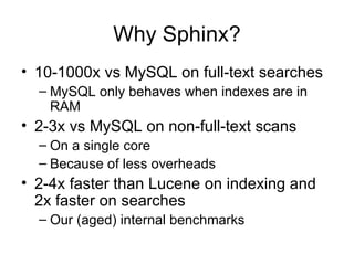 Why Sphinx? 10-1000x vs MySQL on full-text searches MySQL only behaves when indexes are in RAM 2-3x vs MySQL on non-full-text scans On a single core Because of less overheads 2-4x faster than Lucene on indexing and 2x faster on searches Our (aged) internal benchmarks 