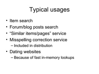 Typical usages Item search Forum/blog posts search “ Similar items/pages” service Misspelling correction service Included in distribution Dating websites  Because of fast in-memory lookups 