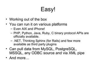 Easy! Working out of the box You can run it on various platforms Even AIX and iPhone!  PHP, Python, Java, Ruby, C binary protocol APIs are officially available. .NET, Thinking Sphinx (for Rails) and few more available as third party plugins Can pull data from MySQL, PostgreSQL, MSSQL, any ODBC source and via XML pipe And more… 
