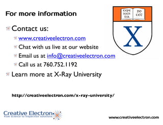 www.creativeelectron.com
For more information
Contact us:
www.creativeelectron.com
Chat with us live at our website
Email us at info@creativeelectron.com
Call us at 760.752.1192
Learn more at X-Ray University
http://creativeelectron.com/x-ray-university/
 