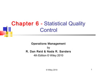 © Wiley 2010 1
Chapter 6 - Statistical Quality
Control
Operations Management
by
R. Dan Reid & Nada R. Sanders
4th Edition © Wiley 2010
 