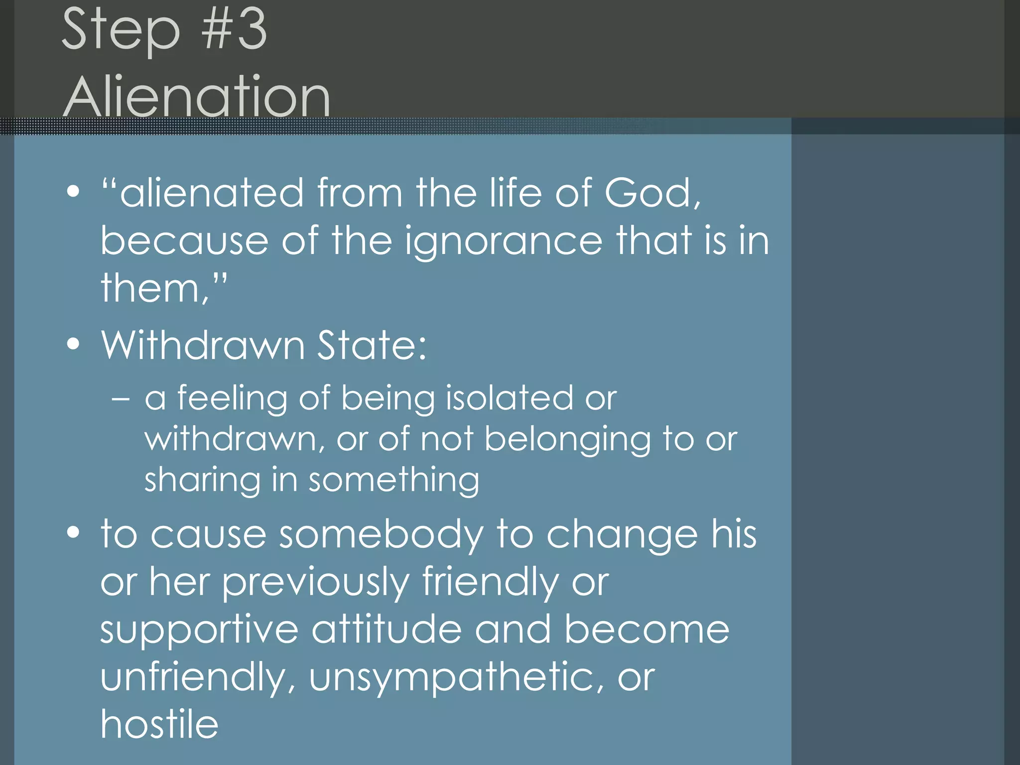 Step #3 Alienation  “ alienated from the life of God, because of the ignorance that is in them,” Withdrawn State: a feeling of being isolated or withdrawn, or of not belonging to or sharing in something to cause somebody to change his or her previously friendly or supportive attitude and become unfriendly, unsympathetic, or hostile 